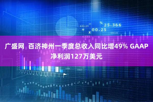 广盛网  百济神州一季度总收入同比增49% GAAP净利润127万美元