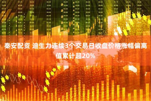 秦安配资 迪生力连续3个交易日收盘价格涨幅偏离值累计超20%