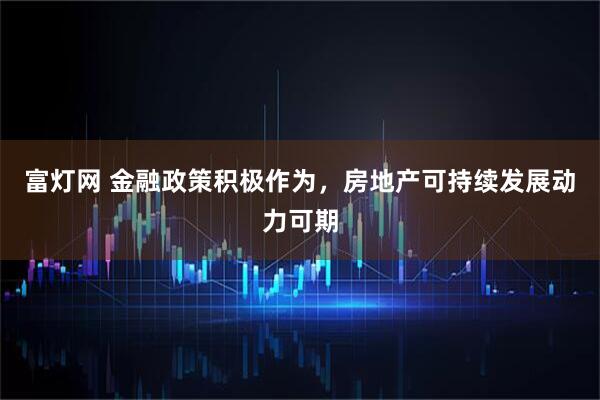 富灯网 金融政策积极作为，房地产可持续发展动力可期