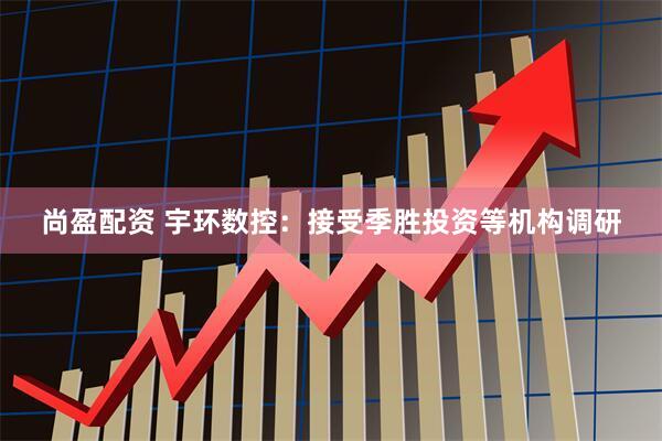 尚盈配资 宇环数控：接受季胜投资等机构调研