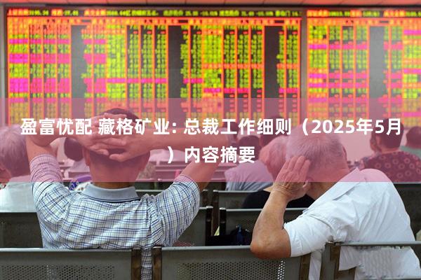 盈富忧配 藏格矿业: 总裁工作细则（2025年5月）内容摘要