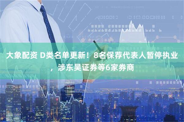 大象配资 D类名单更新！8名保荐代表人暂停执业，涉东吴证券等6家券商