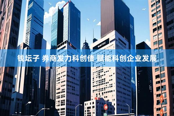 钱坛子 券商发力科创债 赋能科创企业发展