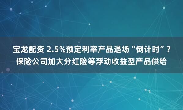 宝龙配资 2.5%预定利率产品退场“倒计时”？保险公司加大分红险等浮动收益型产品供给