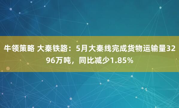 牛领策略 大秦铁路：5月大秦线完成货物运输量3296万吨，同比减少1.85%