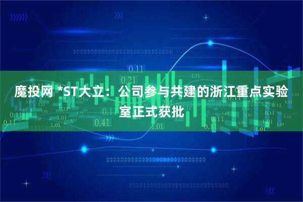 魔投网 *ST大立：公司参与共建的浙江重点实验室正式获批
