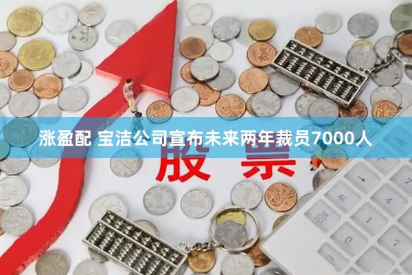 涨盈配 宝洁公司宣布未来两年裁员7000人