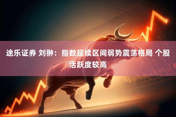 途乐证券 刘翀：指数延续区间弱势震荡格局 个股活跃度较高