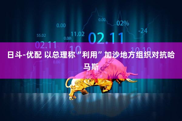 日斗-优配 以总理称“利用”加沙地方组织对抗哈马斯
