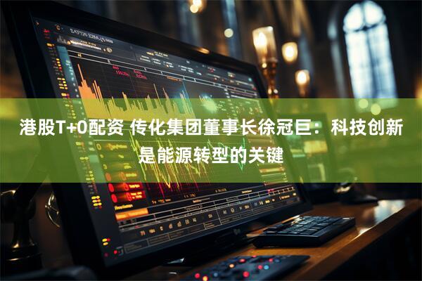 港股T+0配资 传化集团董事长徐冠巨：科技创新是能源转型的关键