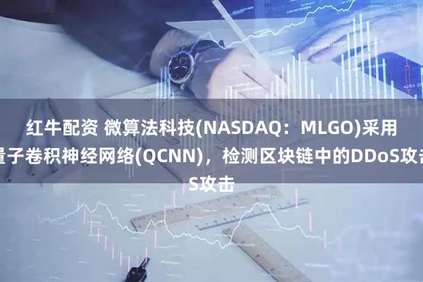红牛配资 微算法科技(NASDAQ：MLGO)采用量子卷积神经网络(QCNN)，检测区块链中的DDoS攻击