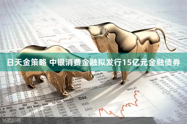 日天金策略 中银消费金融拟发行15亿元金融债券