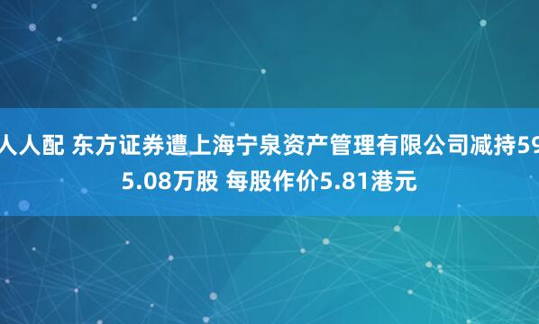 人人配 东方证券遭上海宁泉资产管理有限公司减持595.08万股 每股作价5.81港元