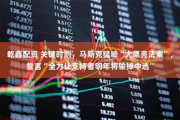 乾鑫配资 关键时刻，马斯克猛喷“大漂亮法案”，誓言“全力让支持者明年将输掉中选”