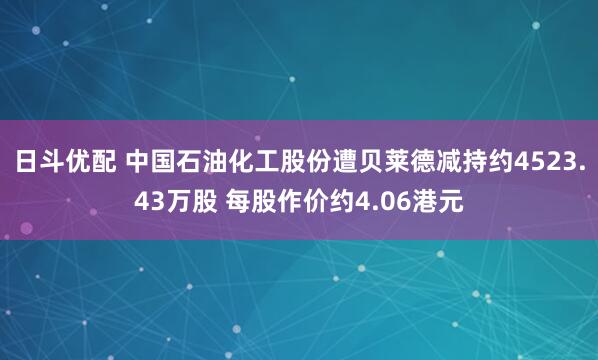 日斗优配 中国石油化工股份遭贝莱德减持约4523.43万股 每股作价约4.06港元