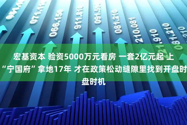 宏基资本 验资5000万元看房 一套2亿元起 上海“宁国府”拿地17年 才在政策松动缝隙里找到开盘时机