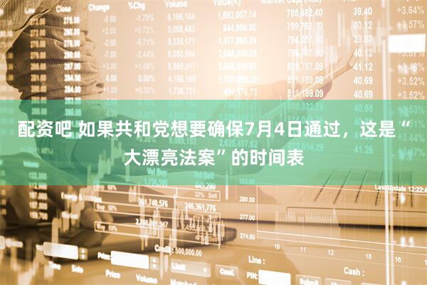 配资吧 如果共和党想要确保7月4日通过，这是“大漂亮法案”的时间表