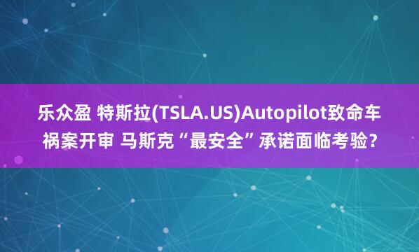 乐众盈 特斯拉(TSLA.US)Autopilot致命车祸案开审 马斯克“最安全”承诺面临考验？