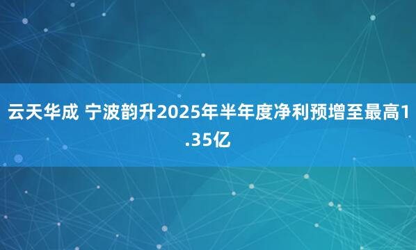 云天华成 宁波韵升2025年半年度净利预增至最高1.35亿