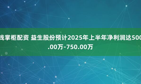 钱掌柜配资 益生股份预计2025年上半年净利润达500.00万-750.00万
