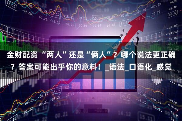 金财配资 “两人”还是“俩人”？哪个说法更正确？答案可能出乎你的意料！_语法_口语化_感觉