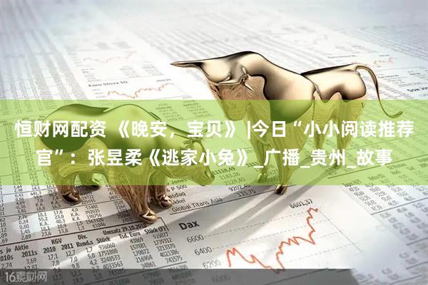 恒财网配资 《晚安，宝贝》 |今日“小小阅读推荐官”：张昱柔《逃家小兔》_广播_贵州_故事