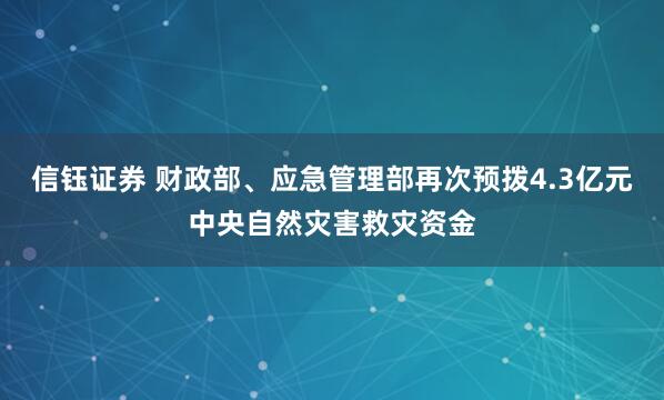 信钰证券 财政部、应急管理部再次预拨4.3亿元中央自然灾害救灾资金