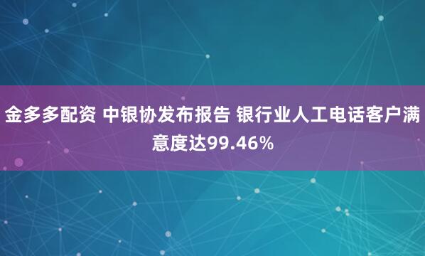 金多多配资 中银协发布报告 银行业人工电话客户满意度达99.46%