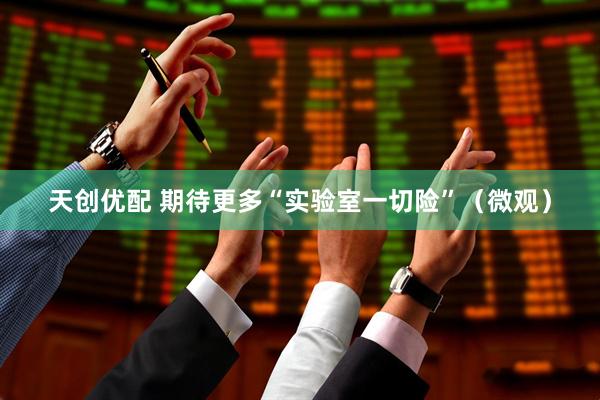 天创优配 期待更多“实验室一切险”（微观）