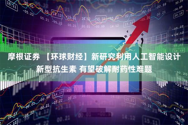 摩根证券 【环球财经】新研究利用人工智能设计新型抗生素 有望破解耐药性难题