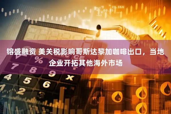 镕盛融资 美关税影响哥斯达黎加咖啡出口，当地企业开拓其他海外市场