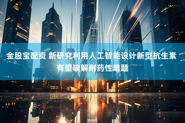 金股宝配资 新研究利用人工智能设计新型抗生素 有望破解耐药性难题