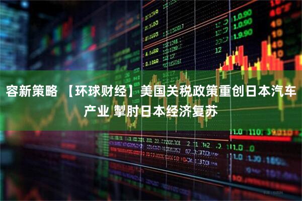 容新策略 【环球财经】美国关税政策重创日本汽车产业 掣肘日本经济复苏