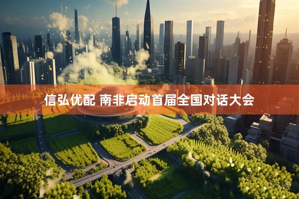 信弘优配 南非启动首届全国对话大会
