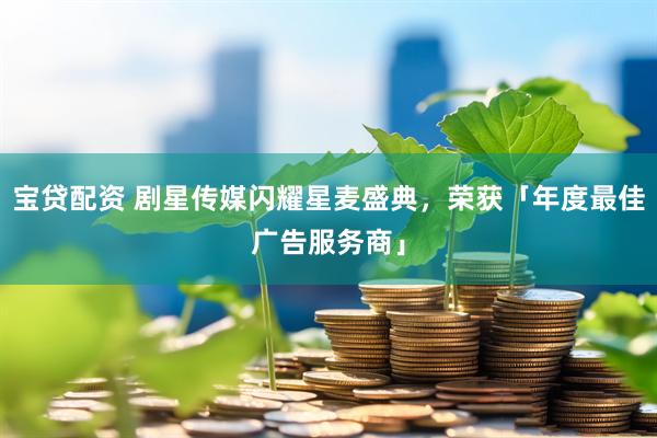 宝贷配资 剧星传媒闪耀星麦盛典，荣获「年度最佳广告服务商」