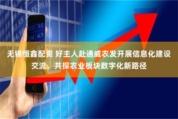 无锡恒鑫配资 好主人赴通威农发开展信息化建设交流，共探农业板块数字化新路径