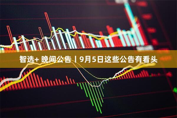 智选+ 晚间公告丨9月5日这些公告有看头
