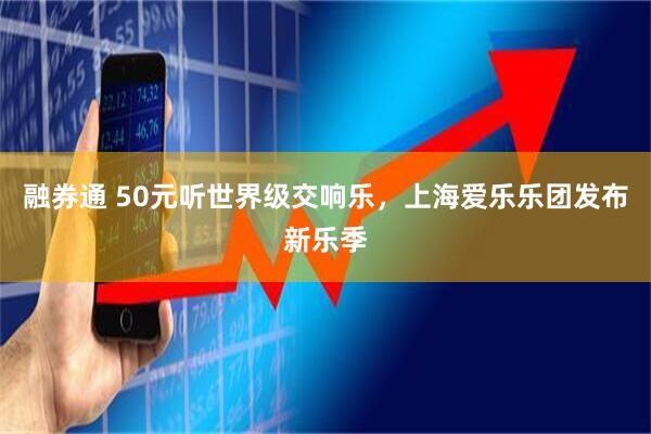 融券通 50元听世界级交响乐，上海爱乐乐团发布新乐季