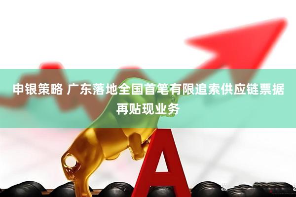 申银策略 广东落地全国首笔有限追索供应链票据再贴现业务
