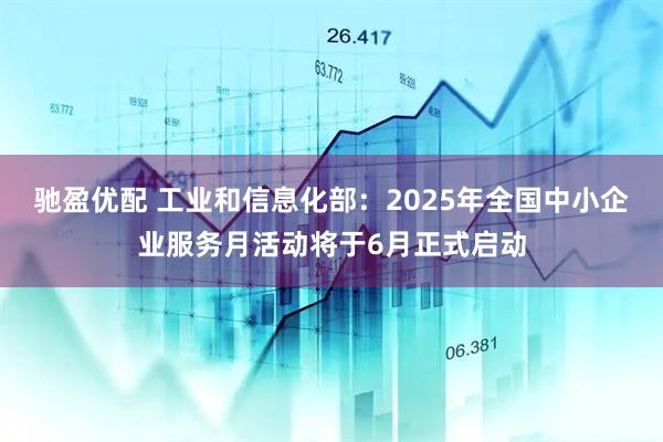 驰盈优配 工业和信息化部：2025年全国中小企业服务月活动将于6月正式启动