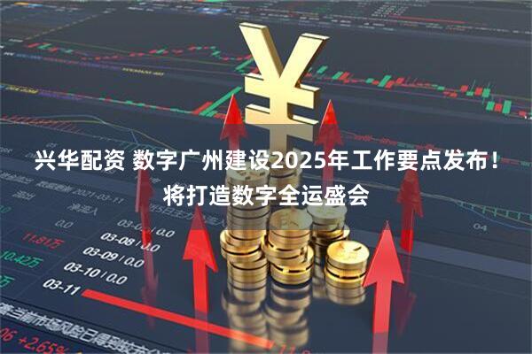 兴华配资 数字广州建设2025年工作要点发布！将打造数字全运盛会
