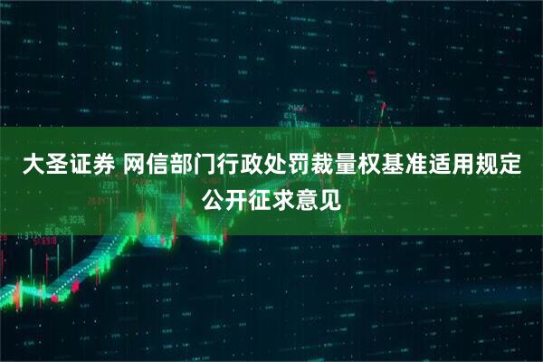 大圣证券 网信部门行政处罚裁量权基准适用规定公开征求意见