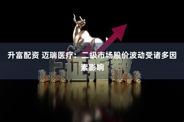 升富配资 迈瑞医疗：二级市场股价波动受诸多因素影响