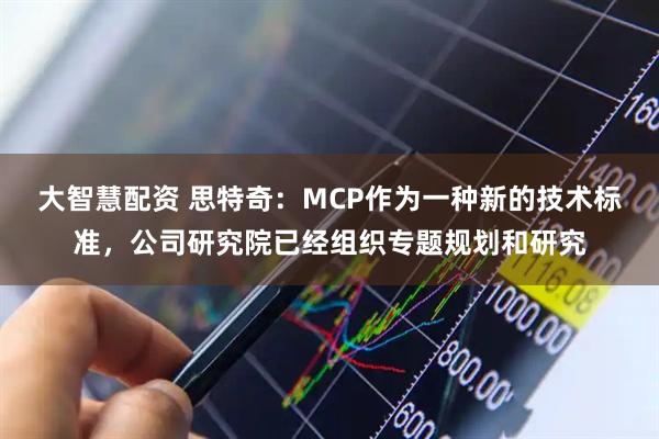 大智慧配资 思特奇：MCP作为一种新的技术标准，公司研究院已经组织专题规划和研究