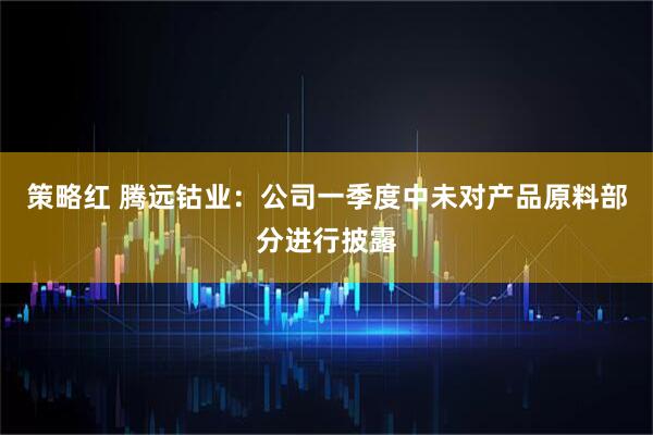策略红 腾远钴业：公司一季度中未对产品原料部分进行披露