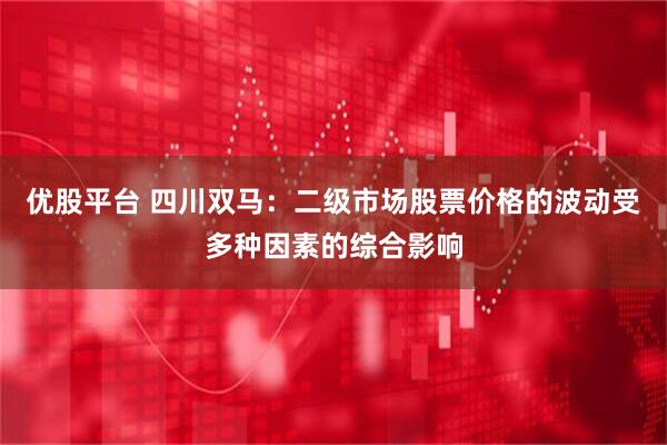 优股平台 四川双马：二级市场股票价格的波动受多种因素的综合影响