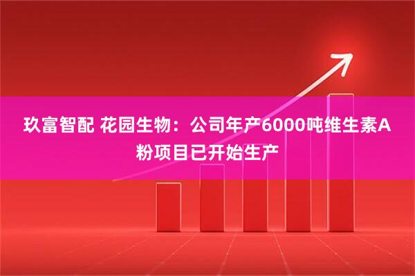玖富智配 花园生物：公司年产6000吨维生素A粉项目已开始生产