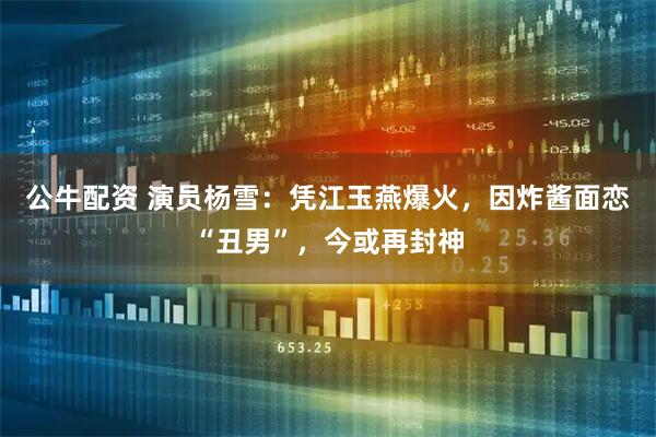 公牛配资 演员杨雪：凭江玉燕爆火，因炸酱面恋“丑男”，今或再封神