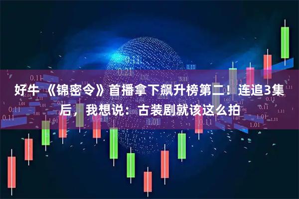 好牛 《锦密令》首播拿下飙升榜第二!连追3集后,我想说:古装剧就该这么拍