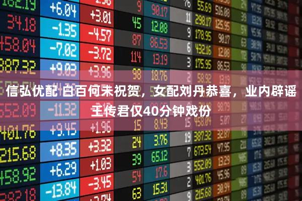 信弘优配 白百何未祝贺，女配刘丹恭喜，业内辟谣王传君仅40分钟戏份